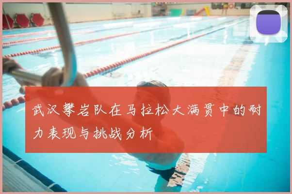 武汉攀岩队在马拉松大满贯中的耐力表现与挑战分析