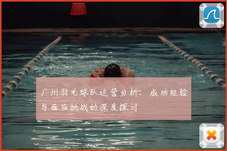 广州羽毛球队运营分析：成功经验与面临挑战的深度探讨