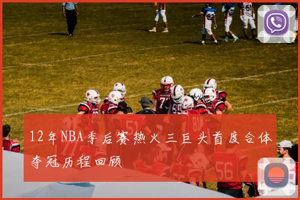 12年NBA季后赛热火三巨头首度合体夺冠历程回顾