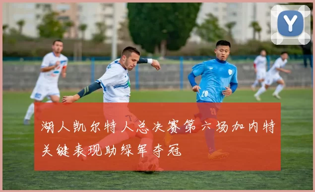 湖人凯尔特人总决赛第六场加内特关键表现助绿军夺冠