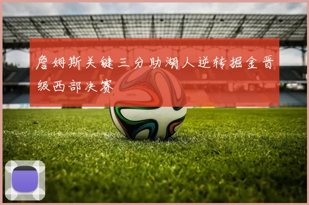 詹姆斯关键三分助湖人逆转掘金晋级西部决赛