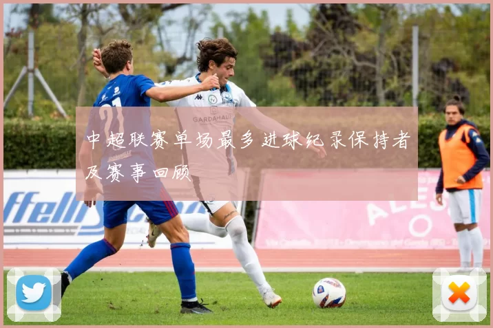 中超联赛单场最多进球纪录保持者及赛事回顾