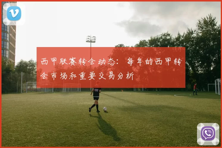 西甲联赛转会动态:每年的西甲转会市场和重要交易分析