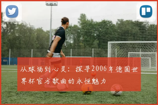 从球场到心灵:探寻2006年德国世界杯官方歌曲的永恒魅力