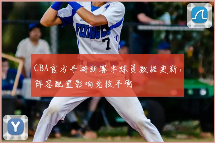 CBA官方手游新赛季球员数据更新，阵容配置影响竞技平衡