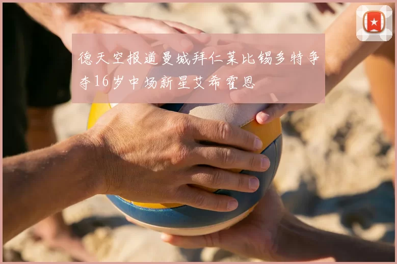 德天空报道曼城拜仁莱比锡多特争夺16岁中场新星艾希霍恩