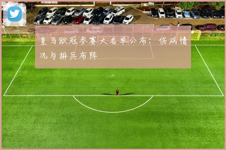 皇马欧冠参赛大名单公布:伤病情况与排兵布阵