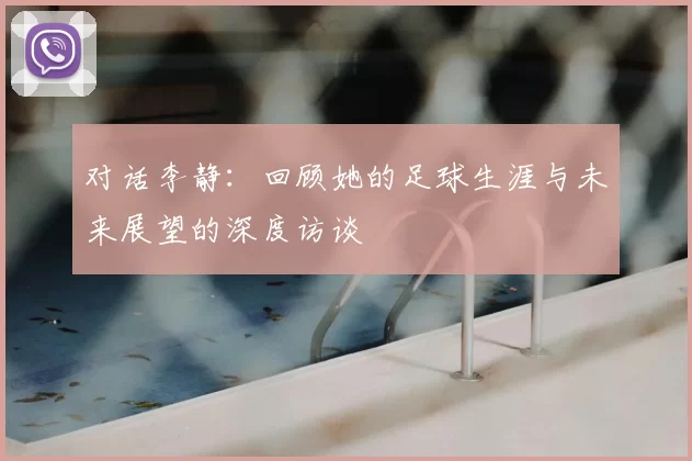 对话李静：回顾她的足球生涯与未来展望的深度访谈