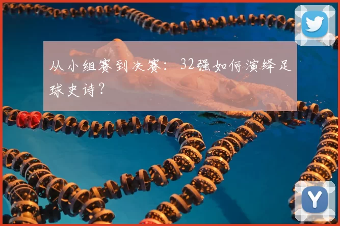 从小组赛到决赛：32强如何演绎足球史诗？