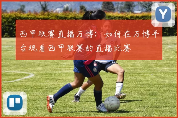 西甲联赛直播万博：如何在万博平台观看西甲联赛的直播比赛