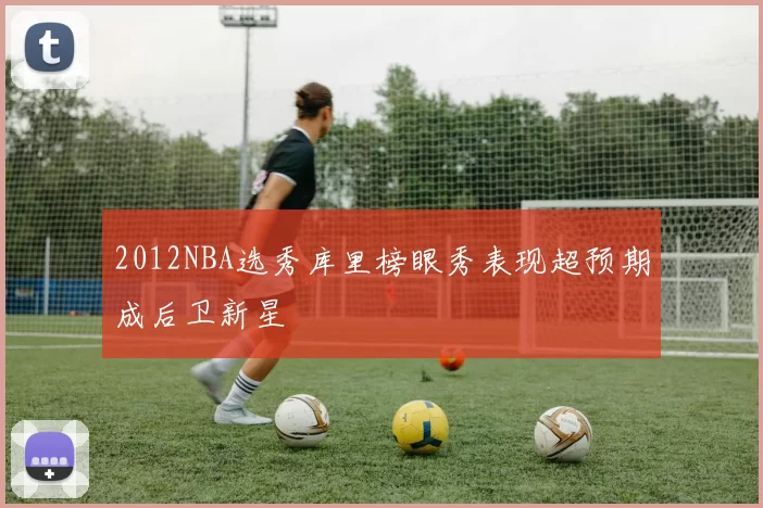 2012NBA选秀库里榜眼秀表现超预期成后卫新星