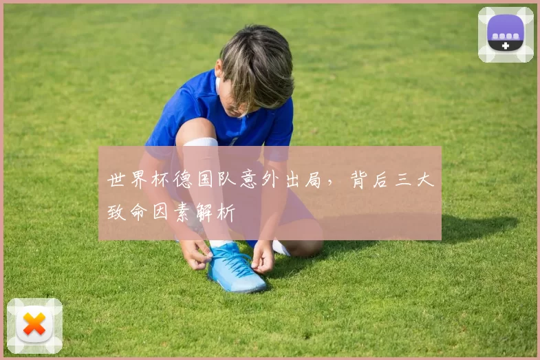 世界杯德国队意外出局,背后三大致命因素解析