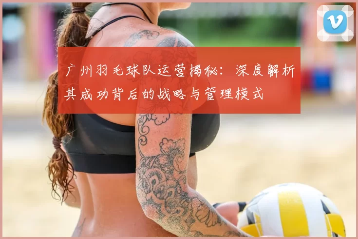 广州羽毛球队运营揭秘：深度解析其成功背后的战略与管理模式