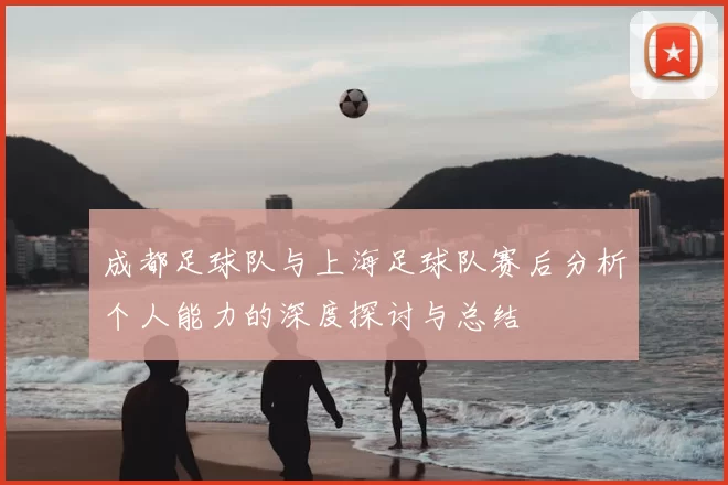 成都足球队与上海足球队赛后分析个人能力的深度探讨与总结