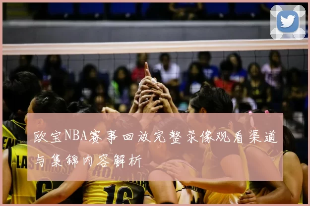 欧宝NBA赛事回放完整录像观看渠道与集锦内容解析