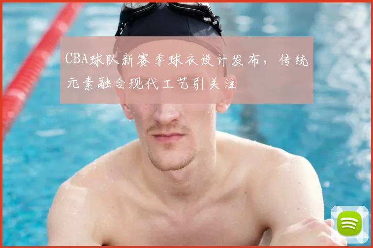 CBA球队新赛季球衣设计发布,传统元素融合现代工艺引关注
