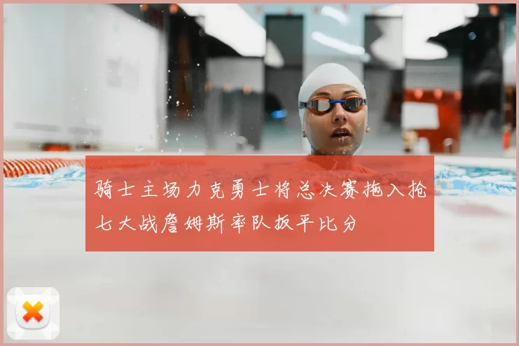 骑士主场力克勇士将总决赛拖入抢七大战詹姆斯率队扳平比分