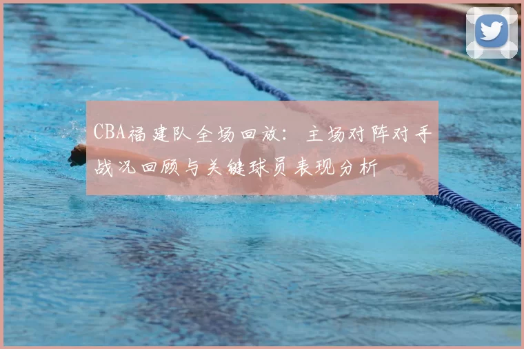 CBA福建队全场回放：主场对阵对手战况回顾与关键球员表现分析