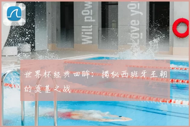 世界杯经典回眸：揭秘西班牙王朝的奠基之战