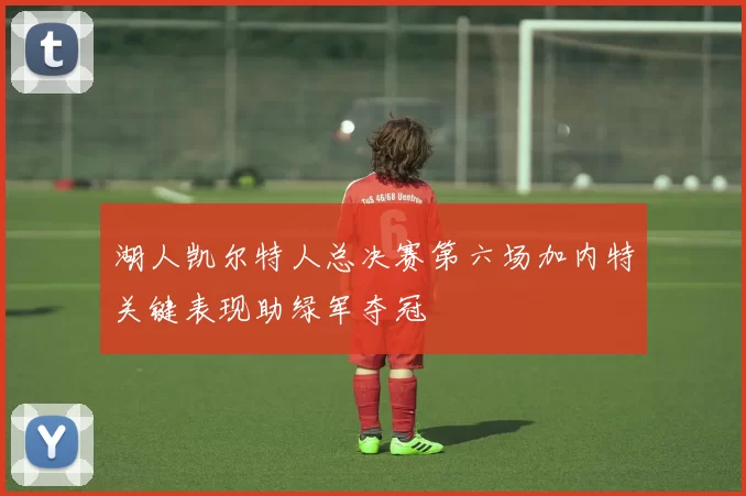 湖人凯尔特人总决赛第六场加内特关键表现助绿军夺冠