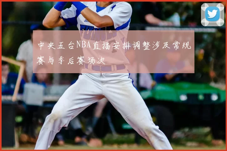 中央五台NBA直播安排调整涉及常规赛与季后赛场次