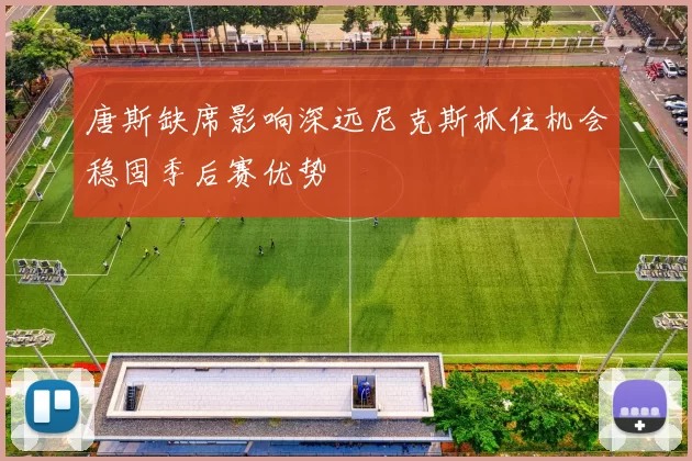 唐斯缺席影响深远尼克斯抓住机会稳固季后赛优势