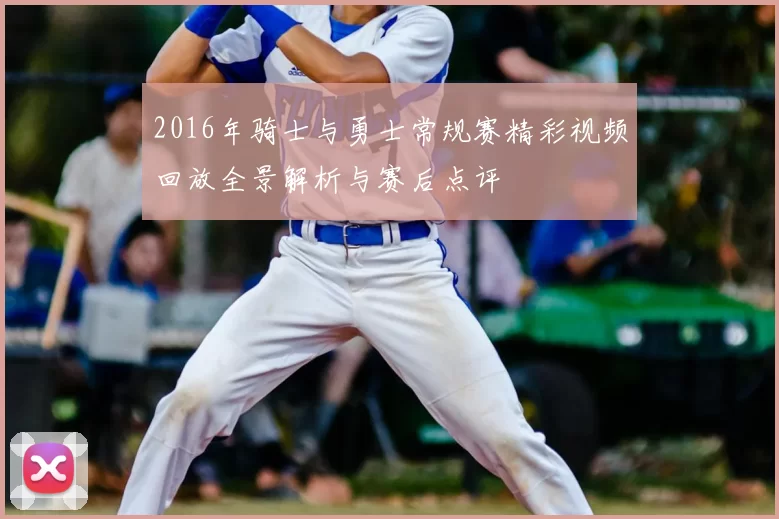 2016年骑士与勇士常规赛精彩视频回放全景解析与赛后点评