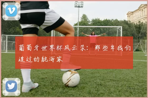 葡萄牙世界杯风云录：那些年我们追过的航海家