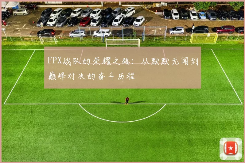 FPX战队的荣耀之路:从默默无闻到巅峰对决的奋斗历程