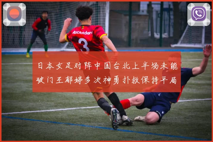 日本女足对阵中国台北上半场未能破门王郁婷多次神勇扑救保持平局