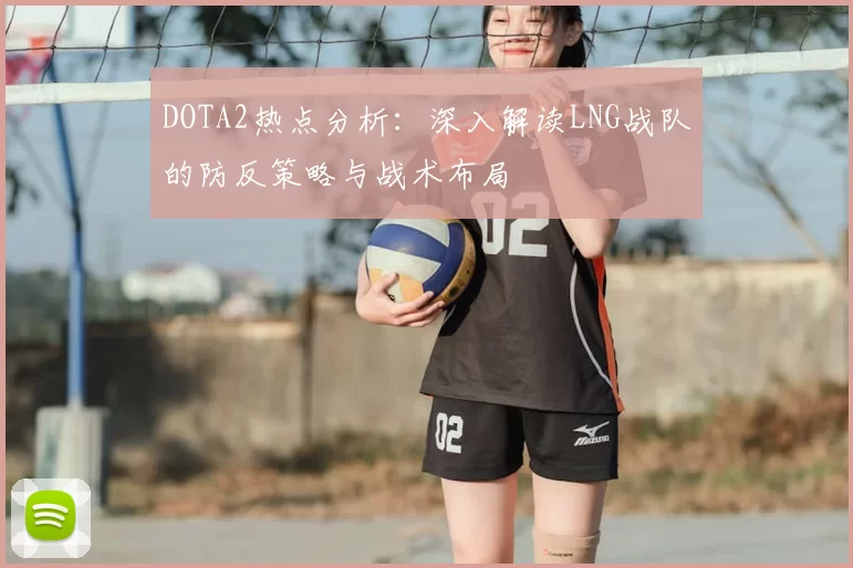 DOTA2热点分析：深入解读LNG战队的防反策略与战术布局