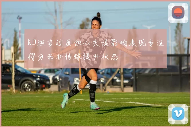 KD坦言过度担心失误影响表现专注得分而非传球提升状态