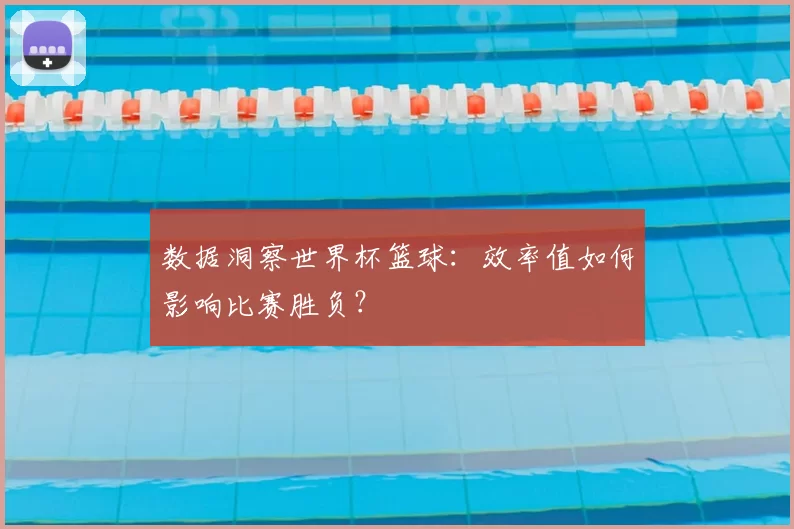 数据洞察世界杯篮球：效率值如何影响比赛胜负？