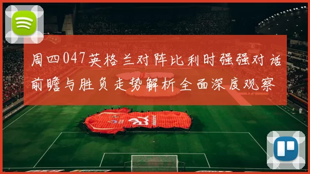 周四047英格兰对阵比利时强强对话前瞻与胜负走势解析全面深度观察