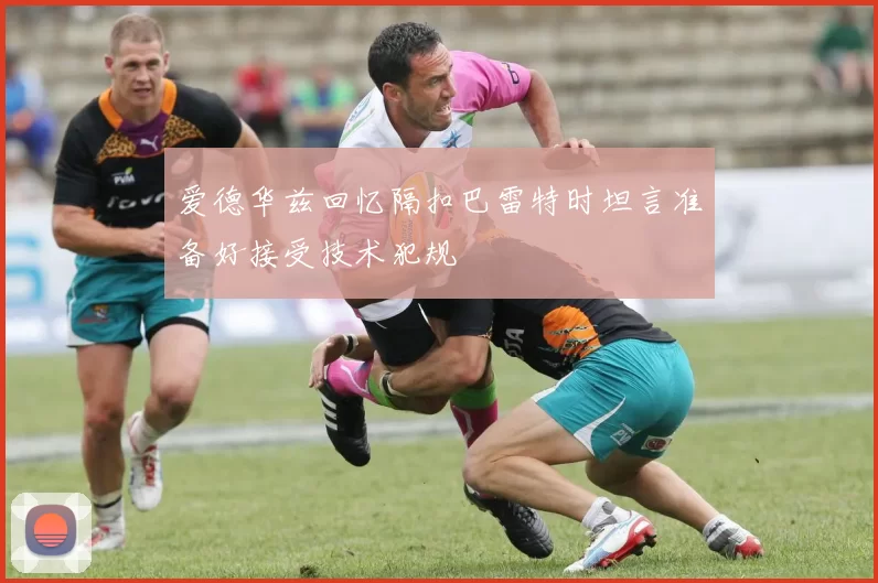 爱德华兹回忆隔扣巴雷特时坦言准备好接受技术犯规