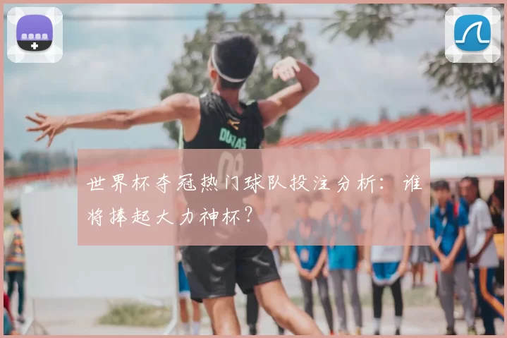 世界杯夺冠热门球队投注分析:谁将捧起大力神杯?