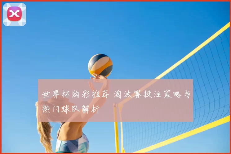世界杯购彩推荐 淘汰赛投注策略与热门球队解析