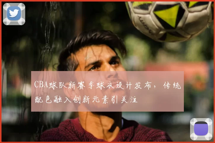 CBA球队新赛季球衣设计发布,传统配色融入创新元素引关注