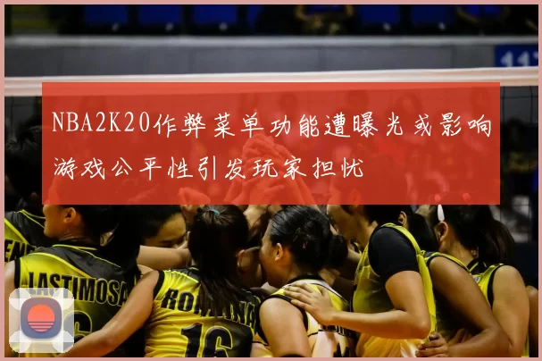 NBA2K20作弊菜单功能遭曝光或影响游戏公平性引发玩家担忧