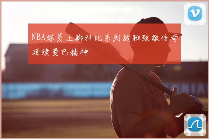 NBA球员上脚科比系列战靴致敬传奇延续曼巴精神