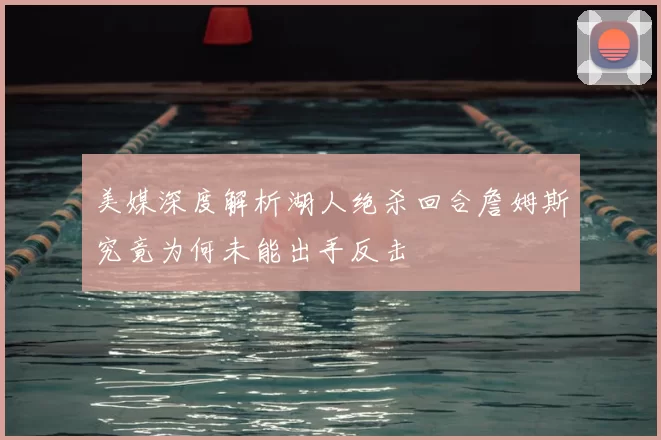 美媒深度解析湖人绝杀回合詹姆斯究竟为何未能出手反击