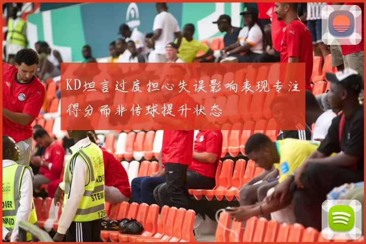 KD坦言过度担心失误影响表现专注得分而非传球提升状态