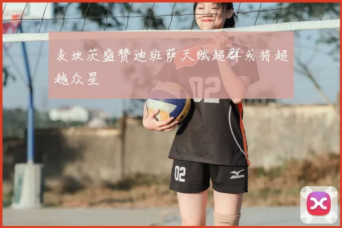 麦坎茨盛赞迪班萨天赋超群或将超越众星