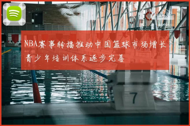 NBA赛事转播推动中国篮球市场增长青少年培训体系逐步完善