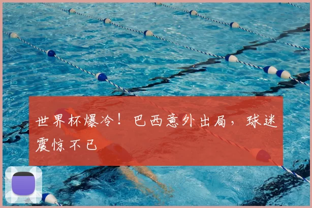 世界杯爆冷!巴西意外出局,球迷震惊不已