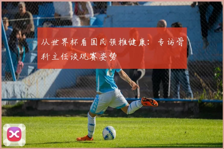 从世界杯看国民颈椎健康:专访骨科主任谈观赛姿势
