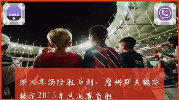 热火客场险胜马刺,詹姆斯关键球锁定2013年总决赛首胜