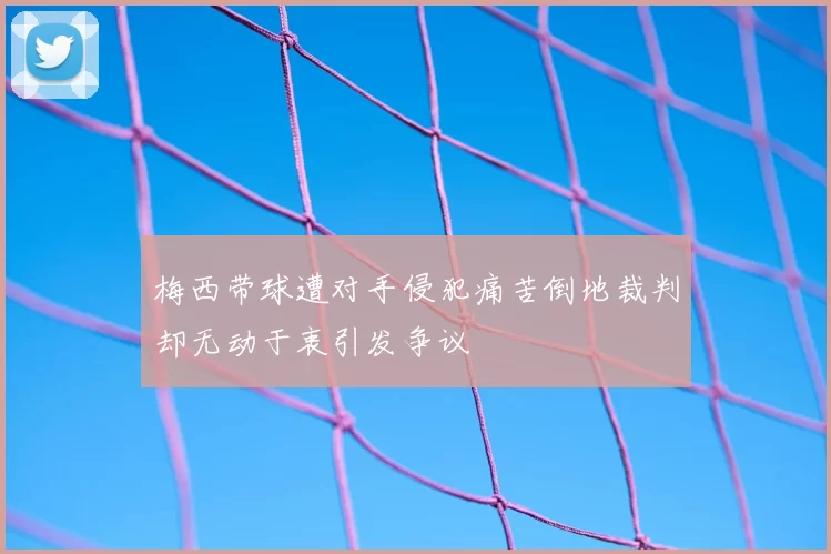 梅西带球遭对手侵犯痛苦倒地裁判却无动于衷引发争议