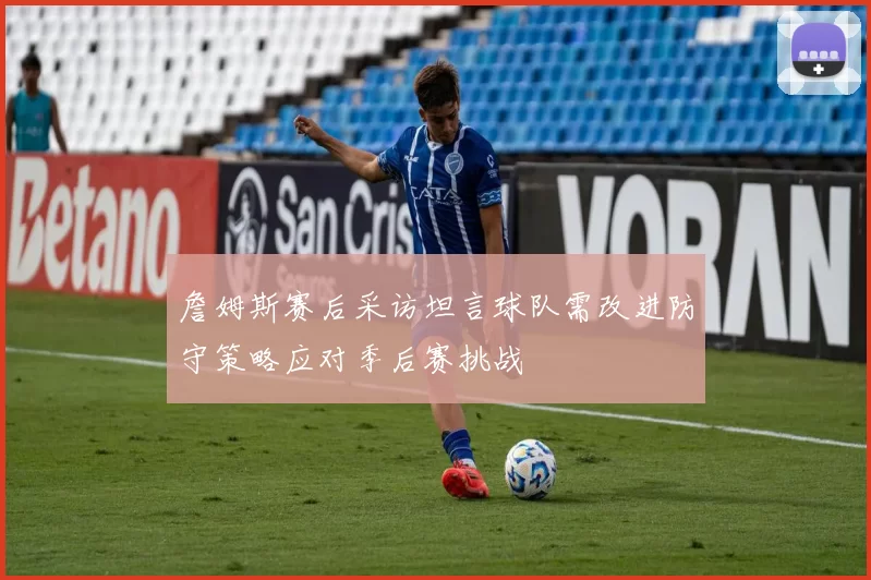詹姆斯赛后采访坦言球队需改进防守策略应对季后赛挑战