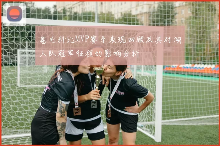 卷毛科比MVP赛季表现回顾及其对湖人队冠军征程的影响分析